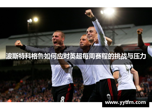 波斯特科格鲁如何应对英超每周赛程的挑战与压力