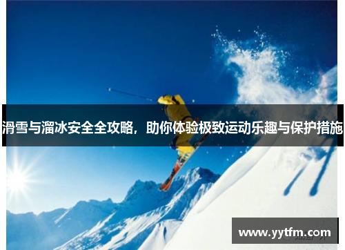 滑雪与溜冰安全全攻略，助你体验极致运动乐趣与保护措施