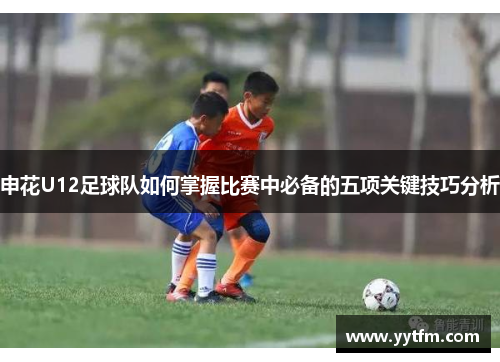 申花U12足球队如何掌握比赛中必备的五项关键技巧分析