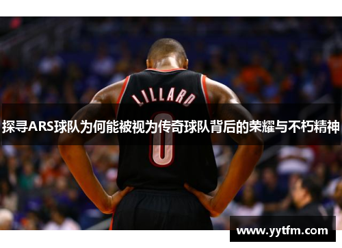 探寻ARS球队为何能被视为传奇球队背后的荣耀与不朽精神