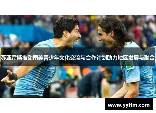 苏亚雷斯推动南美青少年文化交流与合作计划助力地区发展与融合 苏亚雷斯推动南美青少年文化交流与合作计划助力地区发展与融合
