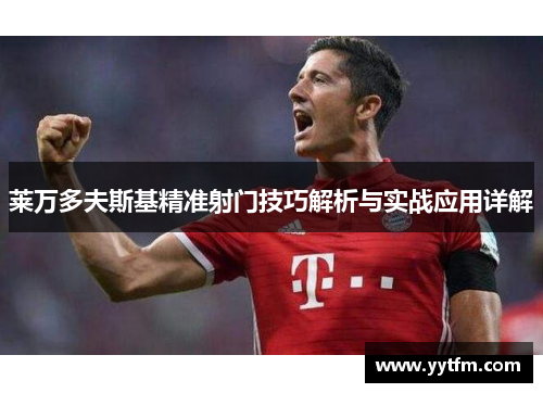 莱万多夫斯基精准射门技巧解析与实战应用详解 莱万多夫斯基精准射门技巧解析与实战应用详解