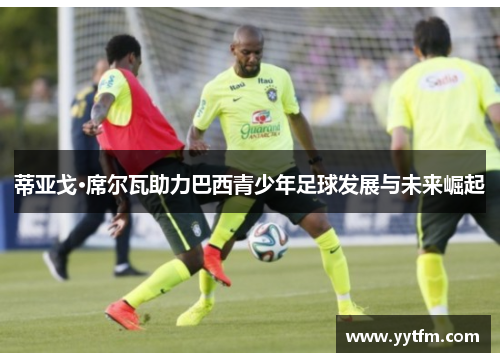 蒂亚戈·席尔瓦助力巴西青少年足球发展与未来崛起 蒂亚戈·席尔瓦助力巴西青少年足球发展与未来崛起