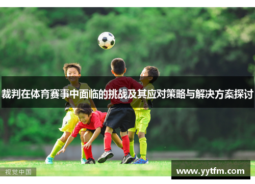 裁判在体育赛事中面临的挑战及其应对策略与解决方案探讨 裁判在体育赛事中面临的挑战及其应对策略与解决方案探讨