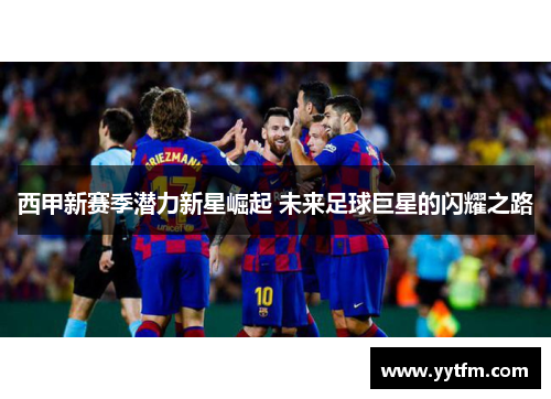 西甲新赛季潜力新星崛起 未来足球巨星的闪耀之路 西甲新赛季潜力新星崛起 未来足球巨星的闪耀之路