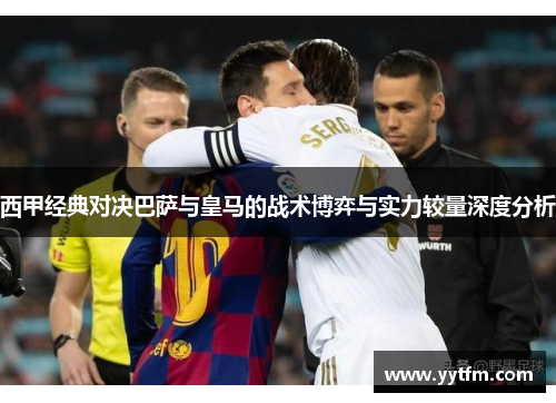 西甲经典对决巴萨与皇马的战术博弈与实力较量深度分析 西甲经典对决巴萨与皇马的战术博弈与实力较量深度分析