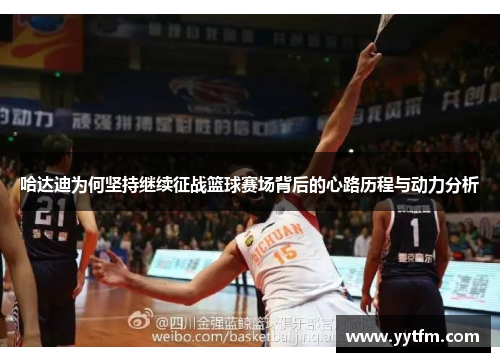 哈达迪为何坚持继续征战篮球赛场背后的心路历程与动力分析 哈达迪为何坚持继续征战篮球赛场背后的心路历程与动力分析