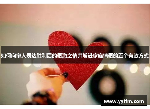 如何向家人表达胜利后的感激之情并增进家庭情感的五个有效方式 如何向家人表达胜利后的感激之情并增进家庭情感的五个有效方式
