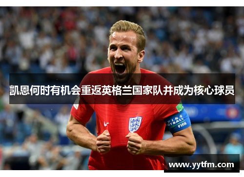 凯恩何时有机会重返英格兰国家队并成为核心球员 凯恩何时有机会重返英格兰国家队并成为核心球员