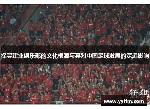 探寻建业俱乐部的文化根源与其对中国足球发展的深远影响 探寻建业俱乐部的文化根源与其对中国足球发展的深远影响