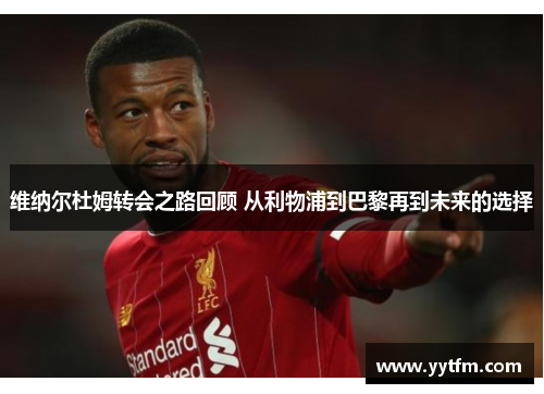 维纳尔杜姆转会之路回顾 从利物浦到巴黎再到未来的选择