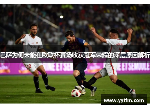 巴萨为何未能在欧联杯赛场收获冠军荣耀的深层原因解析